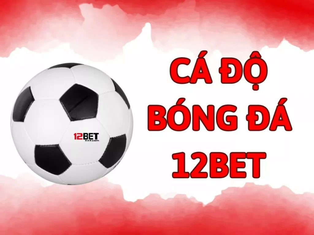 Hướng dẫn chi tiết cách chơi cá độ bóng đá 12bet